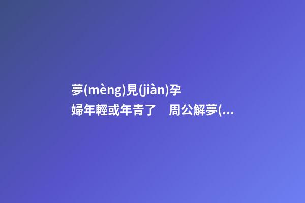 夢(mèng)見(jiàn)孕婦年輕或年青了　周公解夢(mèng)之夢(mèng)到孕婦年輕或年青了
